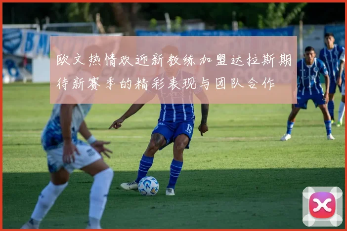 欧文热情欢迎新教练加盟达拉斯期待新赛季的精彩表现与团队合作