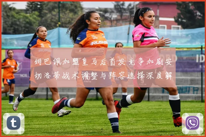 姆巴佩加盟皇马后首发竞争加剧安切洛蒂战术调整与阵容选择深度解析