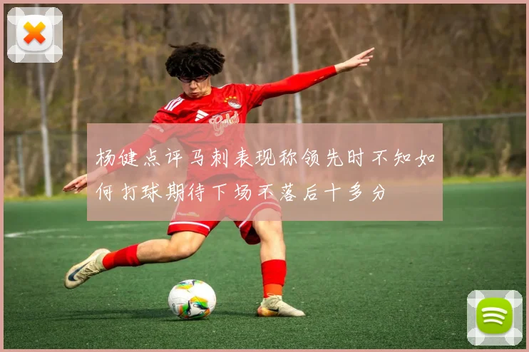 杨健点评马刺表现称领先时不知如何打球期待下场不落后十多分