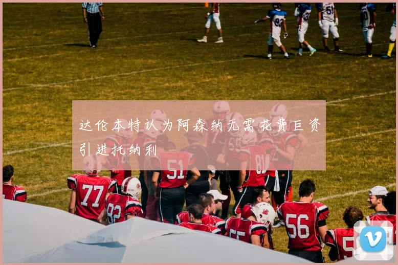 达伦本特认为阿森纳无需花费巨资引进托纳利