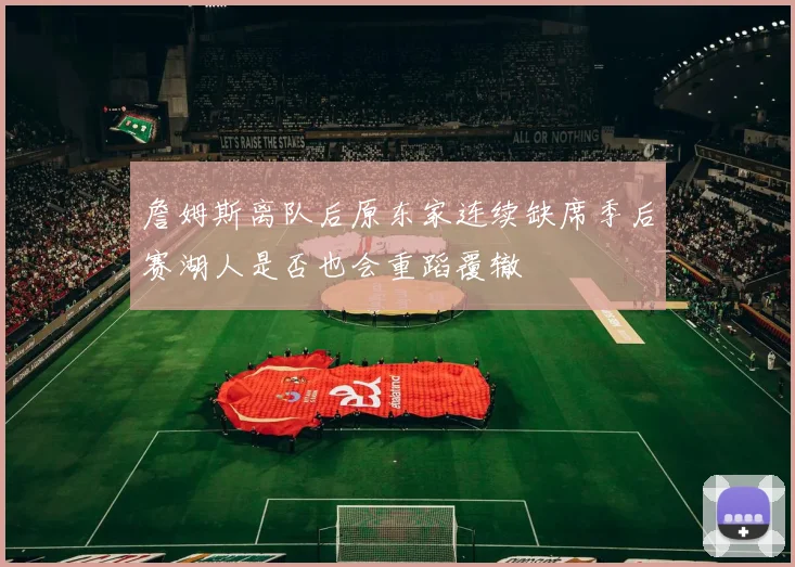 詹姆斯离队后原东家连续缺席季后赛湖人是否也会重蹈覆辙
