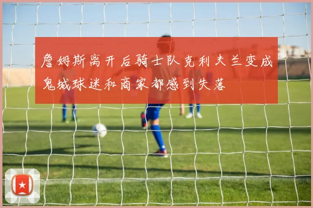 詹姆斯离开后骑士队克利夫兰变成鬼城球迷和商家都感到失落