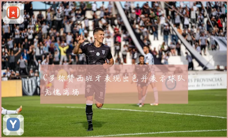 C罗称赞西班牙表现出色并表示球队无愧离场