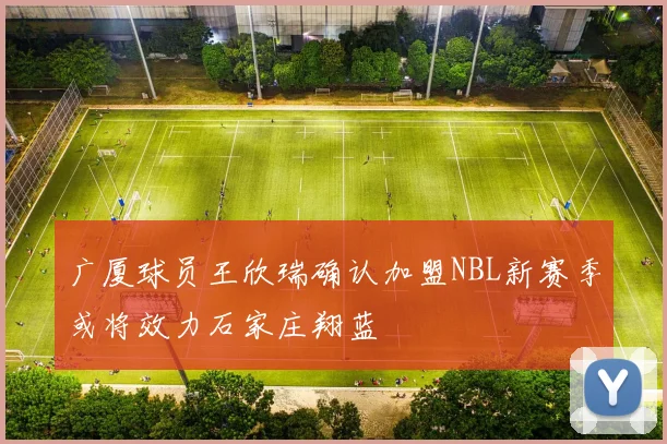 广厦球员王欣瑞确认加盟NBL新赛季或将效力石家庄翔蓝