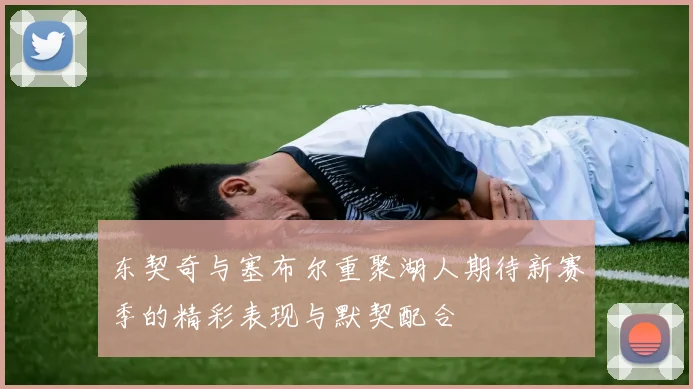 东契奇与塞布尔重聚湖人期待新赛季的精彩表现与默契配合