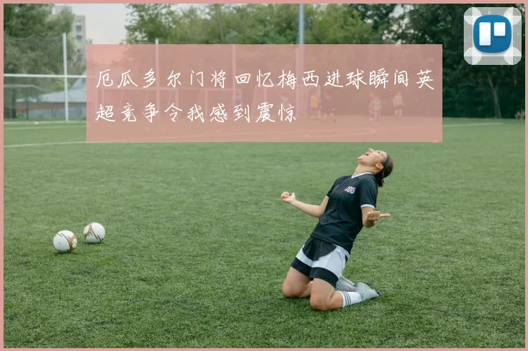 厄瓜多尔门将回忆梅西进球瞬间英超竞争令我感到震惊