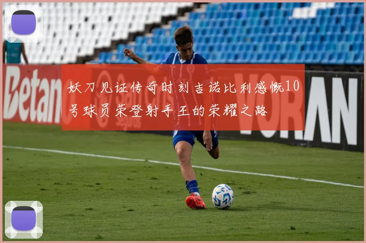 妖刀见证传奇时刻吉诺比利感慨10号球员荣登射手王的荣耀之路