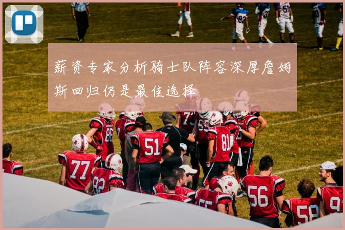 薪资专家分析骑士队阵容深厚詹姆斯回归仍是最佳选择